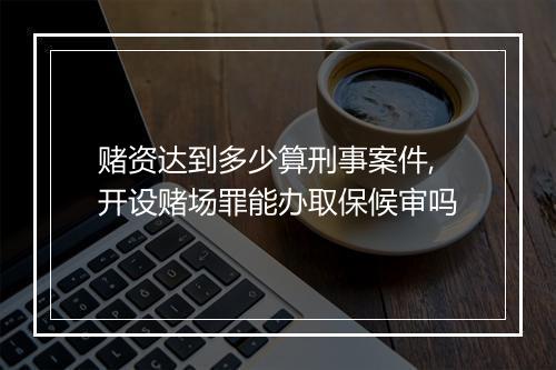 赌资达到多少算刑事案件,开设赌场罪能办取保候审吗