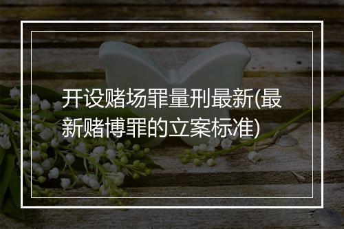 开设赌场罪量刑最新(最新赌博罪的立案标准)