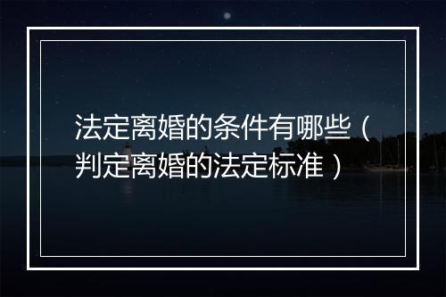 法定离婚的条件有哪些（判定离婚的法定标准）