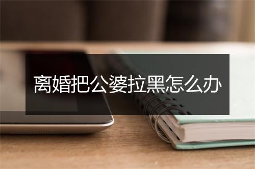 离婚把公婆拉黑怎么办