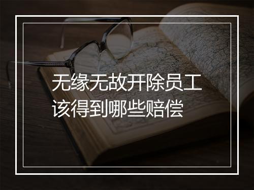 无缘无故开除员工该得到哪些赔偿