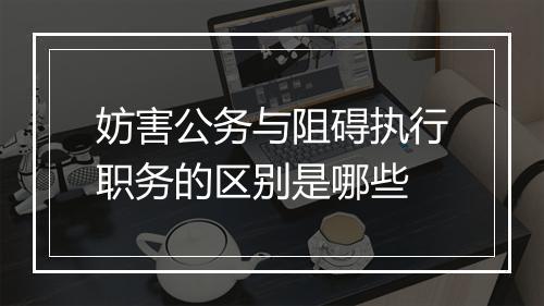 妨害公务与阻碍执行职务的区别是哪些