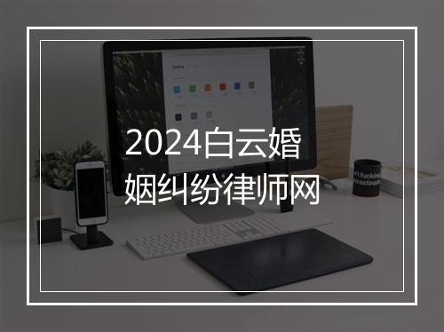 2024白云婚姻纠纷律师网