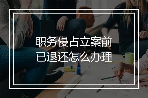 职务侵占立案前已退还怎么办理