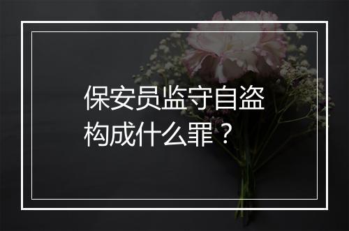 保安员监守自盗构成什么罪？