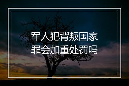 军人犯背叛国家罪会加重处罚吗