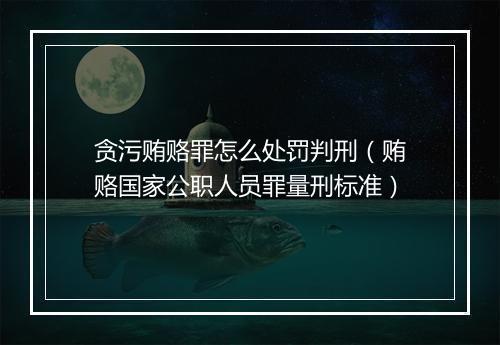 贪污贿赂罪怎么处罚判刑（贿赂国家公职人员罪量刑标准）