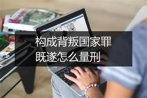 构成背叛国家罪既遂怎么量刑