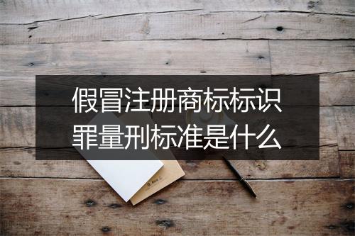 假冒注册商标标识罪量刑标准是什么