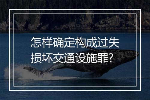 怎样确定构成过失损坏交通设施罪?