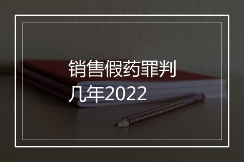 销售假药罪判几年2022