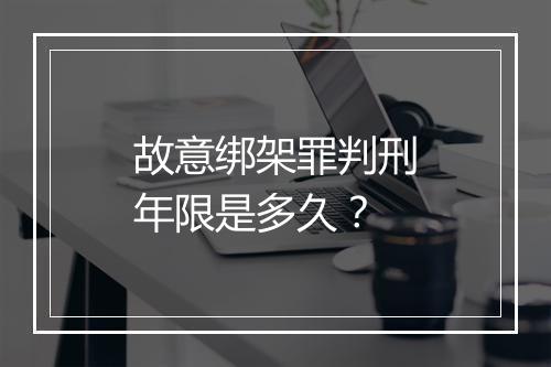 故意绑架罪判刑年限是多久？