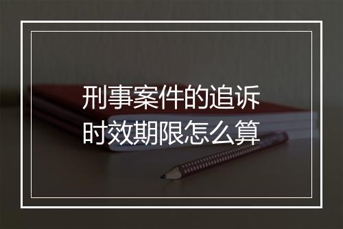刑事案件的追诉时效期限怎么算