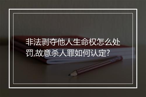 非法剥夺他人生命权怎么处罚,故意杀人罪如何认定?