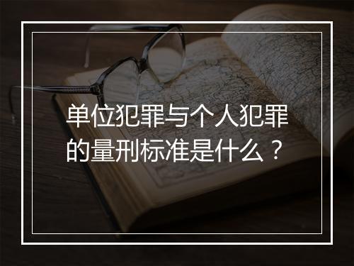 单位犯罪与个人犯罪的量刑标准是什么？