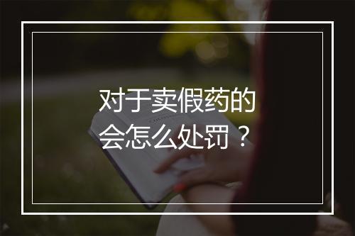 对于卖假药的会怎么处罚？