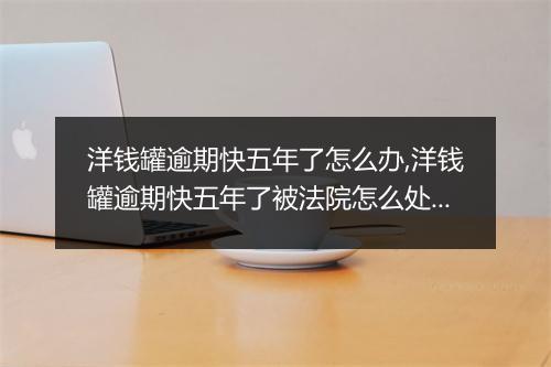 洋钱罐逾期快五年了怎么办,洋钱罐逾期快五年了被法院怎么处理