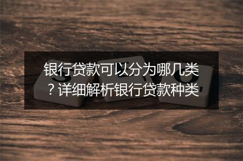 银行贷款可以分为哪几类？详细解析银行贷款种类