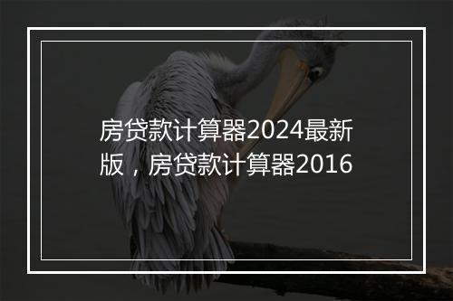 房贷款计算器2024最新版，房贷款计算器2016