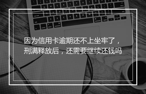 因为信用卡逾期还不上坐牢了，刑满释放后，还需要继续还钱吗
