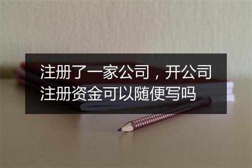 注册了一家公司，开公司注册资金可以随便写吗