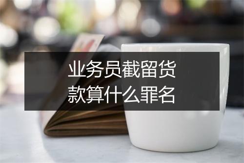 业务员截留货款算什么罪名
