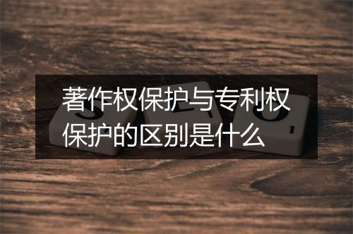 著作权保护与专利权保护的区别是什么