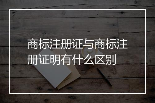 商标注册证与商标注册证明有什么区别