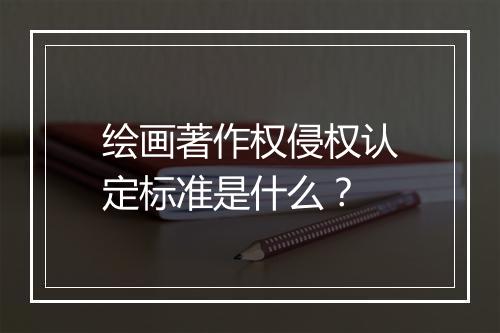 绘画著作权侵权认定标准是什么？