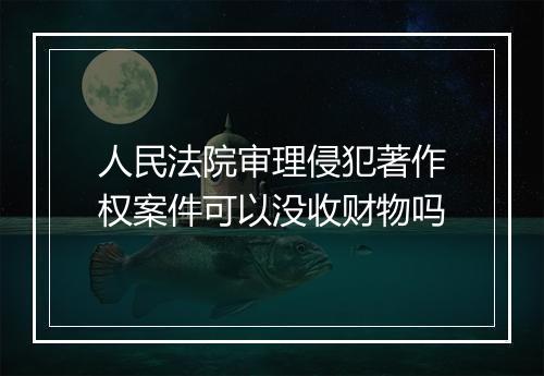 人民法院审理侵犯著作权案件可以没收财物吗