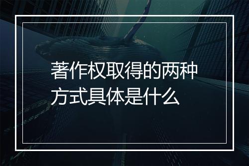 著作权取得的两种方式具体是什么