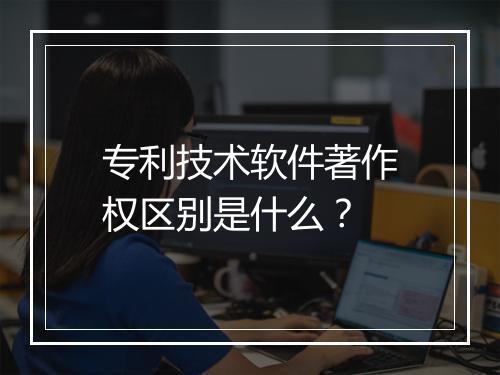专利技术软件著作权区别是什么？