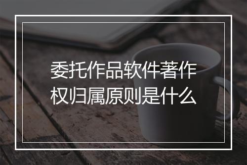委托作品软件著作权归属原则是什么