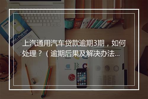 上汽通用汽车贷款逾期3期，如何处理？（逾期后果及解决办法详解）