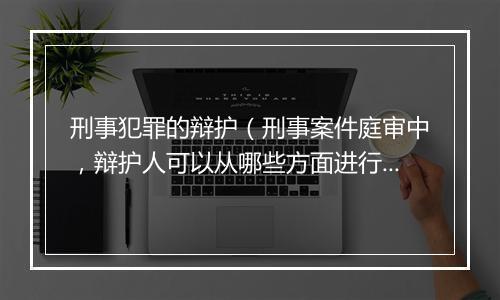 刑事犯罪的辩护（刑事案件庭审中，辩护人可以从哪些方面进行辩护？）