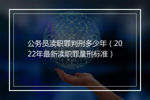 公务员渎职罪判刑多少年（2022年最新渎职罪量刑标准）