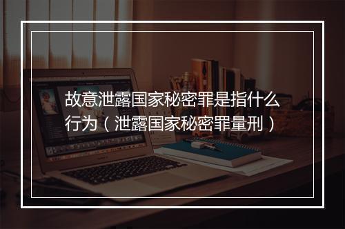 故意泄露国家秘密罪是指什么行为（泄露国家秘密罪量刑）