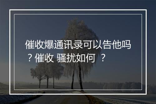 催收爆通讯录可以告他吗？催收 骚扰如何 ？