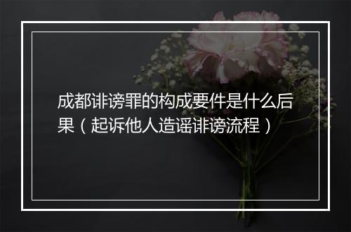 成都诽谤罪的构成要件是什么后果（起诉他人造谣诽谤流程）