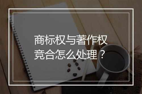 商标权与著作权竞合怎么处理？