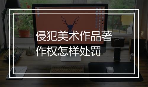 侵犯美术作品著作权怎样处罚