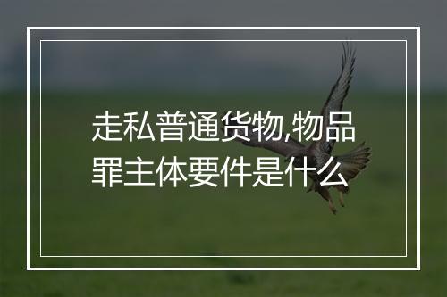 走私普通货物,物品罪主体要件是什么