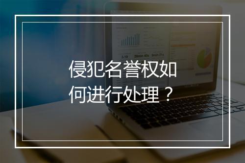 侵犯名誉权如何进行处理？
