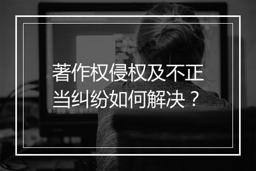 著作权侵权及不正当纠纷如何解决？