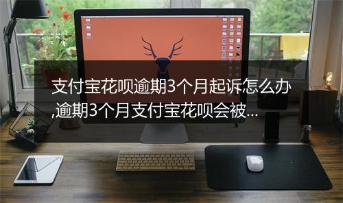 支付宝花呗逾期3个月起诉怎么办,逾期3个月支付宝花呗会被起诉吗