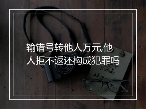 输错号转他人万元,他人拒不返还构成犯罪吗