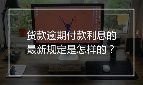 货款逾期付款利息的最新规定是怎样的？