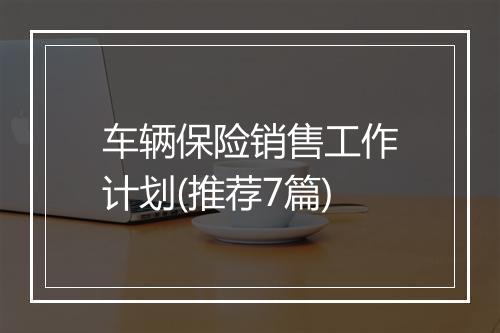 车辆保险销售工作计划(推荐7篇)