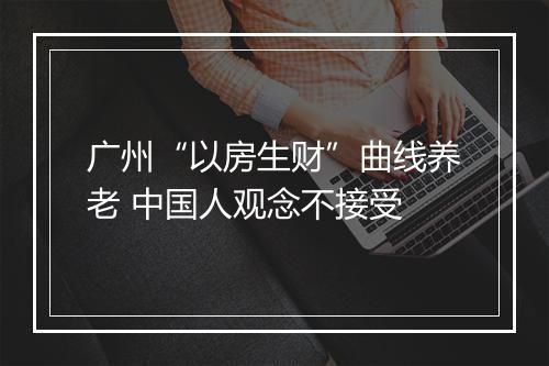 广州“以房生财”曲线养老 中国人观念不接受