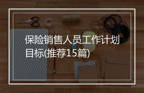 保险销售人员工作计划目标(推荐15篇)